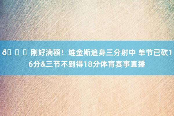 😉刚好满额！维金斯追身三分射中 单节已砍16分&三节不到得18分体育赛事直播